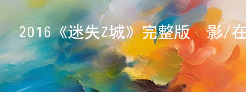 卞歡的網絡影視資源,2016《迷失Z城》完整版電影/在線觀看/百度云-美劇天堂